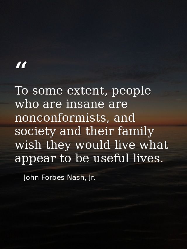 To some extent, people who are insane are nonconformists, and society and their family wish they would live what appear  — John Forbes Nash, Jr.