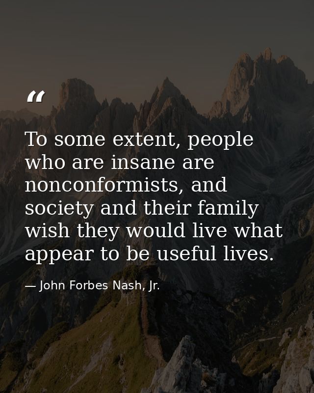To some extent, people who are insane are nonconformists, and society and their family wish they would live what appear  — John Forbes Nash, Jr.