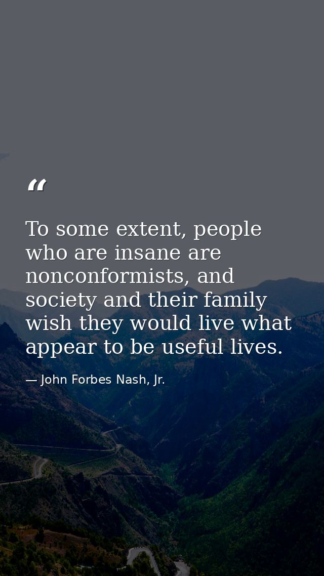 To some extent, people who are insane are nonconformists, and society and their family wish they would live what appear  — John Forbes Nash, Jr.