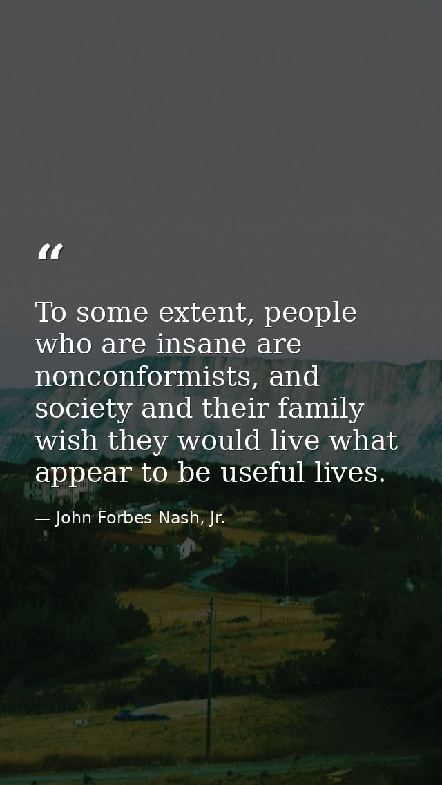 To some extent, people who are insane are nonconformists, and society and their family wish they would live what appear  — John Forbes Nash, Jr.