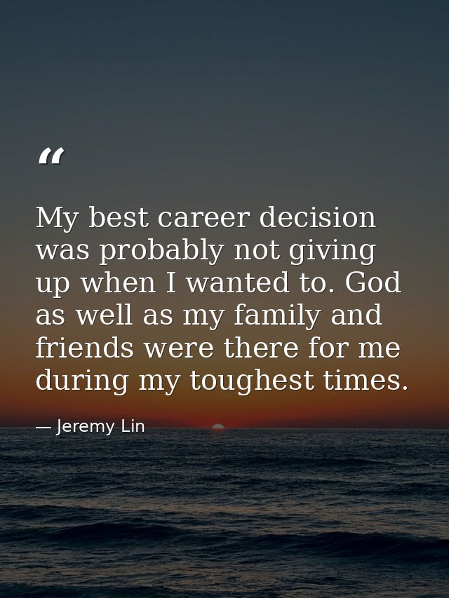 My best career decision was probably not giving up when I wanted to. God as well as my family and friends were there for — Jeremy Lin