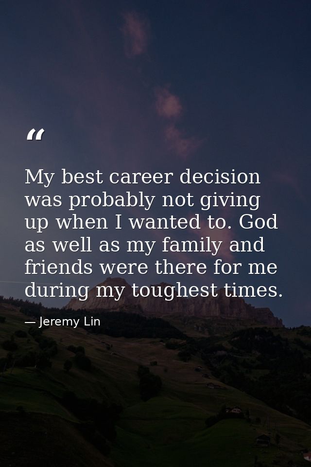 My best career decision was probably not giving up when I wanted to. God as well as my family and friends were there for — Jeremy Lin