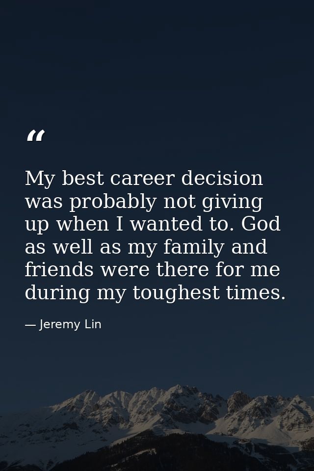 My best career decision was probably not giving up when I wanted to. God as well as my family and friends were there for — Jeremy Lin