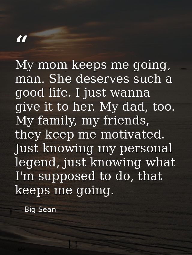 My mom keeps me going, man. She deserves such a good life. I just wanna give it to her. My dad, too. My family, my frien — Big Sean