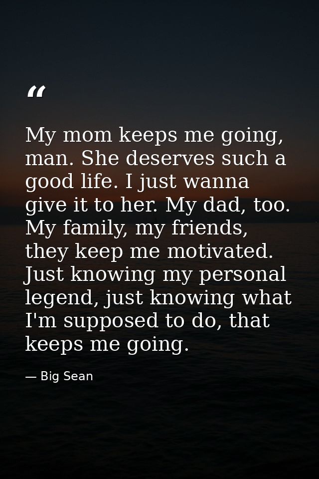 My mom keeps me going, man. She deserves such a good life. I just wanna give it to her. My dad, too. My family, my frien — Big Sean