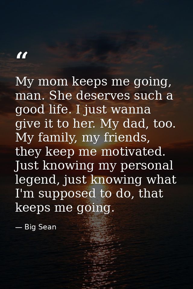 My mom keeps me going, man. She deserves such a good life. I just wanna give it to her. My dad, too. My family, my frien — Big Sean