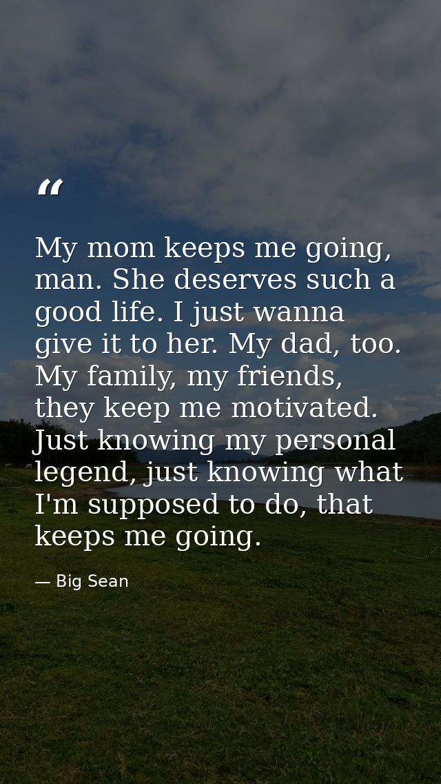 My mom keeps me going, man. She deserves such a good life. I just wanna give it to her. My dad, too. My family, my frien — Big Sean