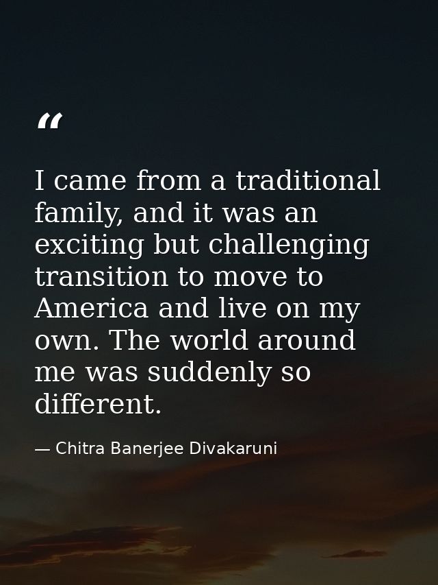 I came from a traditional family, and it was an exciting but challenging transition to move to America and live on my ow — Chitra Banerjee Divakaruni