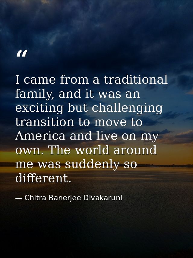 I came from a traditional family, and it was an exciting but challenging transition to move to America and live on my ow — Chitra Banerjee Divakaruni