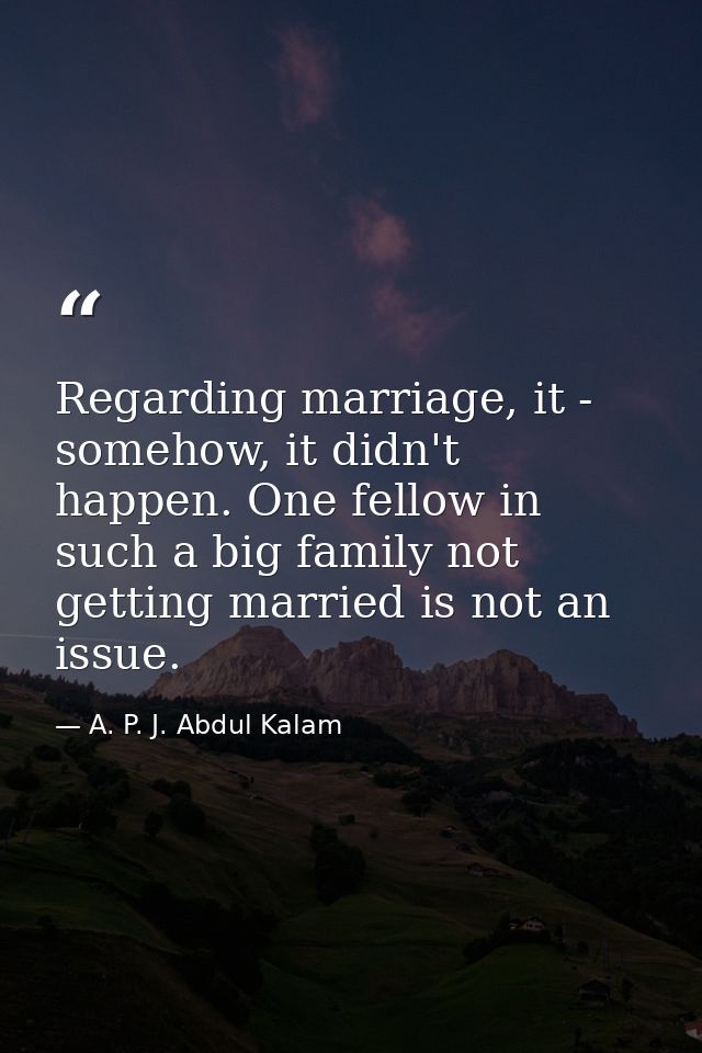 Regarding marriage, it - somehow, it didn't happen. One fellow in such a big family not getting married is not an issue. — A. P. J. Abdul Kalam