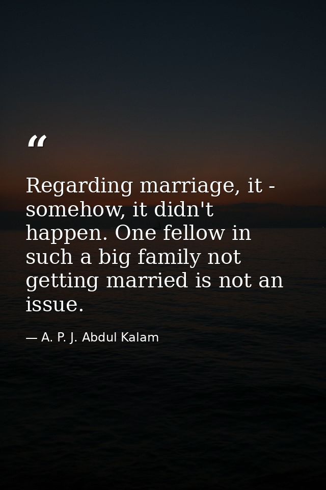 Regarding marriage, it - somehow, it didn't happen. One fellow in such a big family not getting married is not an issue. — A. P. J. Abdul Kalam