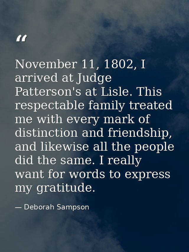 November 11, 1802, I arrived at Judge Patterson's at Lisle. This respectable family treated me with every mark of distin — Deborah Sampson