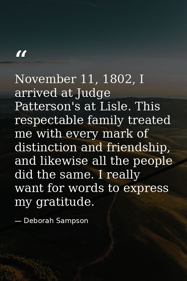 November 11, 1802, I arrived at Judge Patterson's at Lisle. This respectable family treated me with every mark of distin — Deborah Sampson