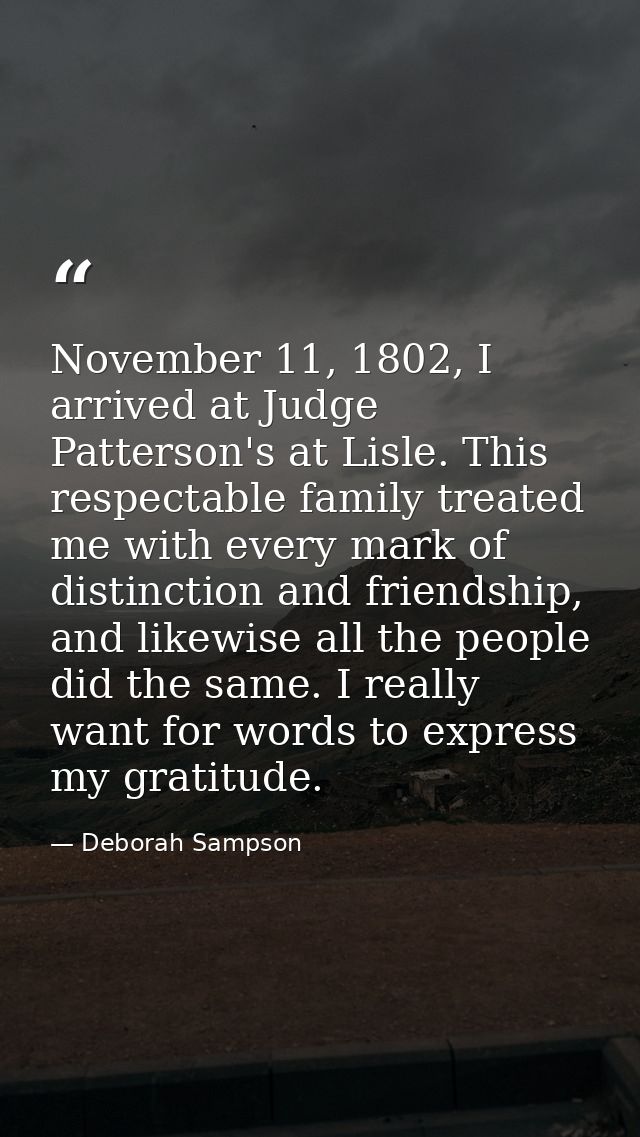 November 11, 1802, I arrived at Judge Patterson's at Lisle. This respectable family treated me with every mark of distin — Deborah Sampson