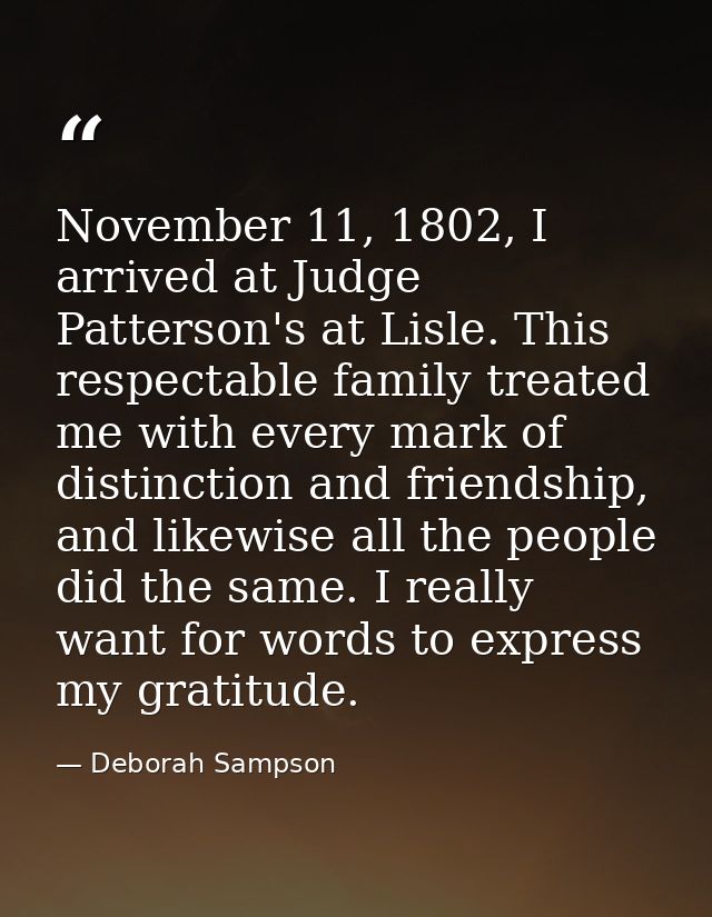 November 11, 1802, I arrived at Judge Patterson's at Lisle. This respectable family treated me with every mark of distin — Deborah Sampson
