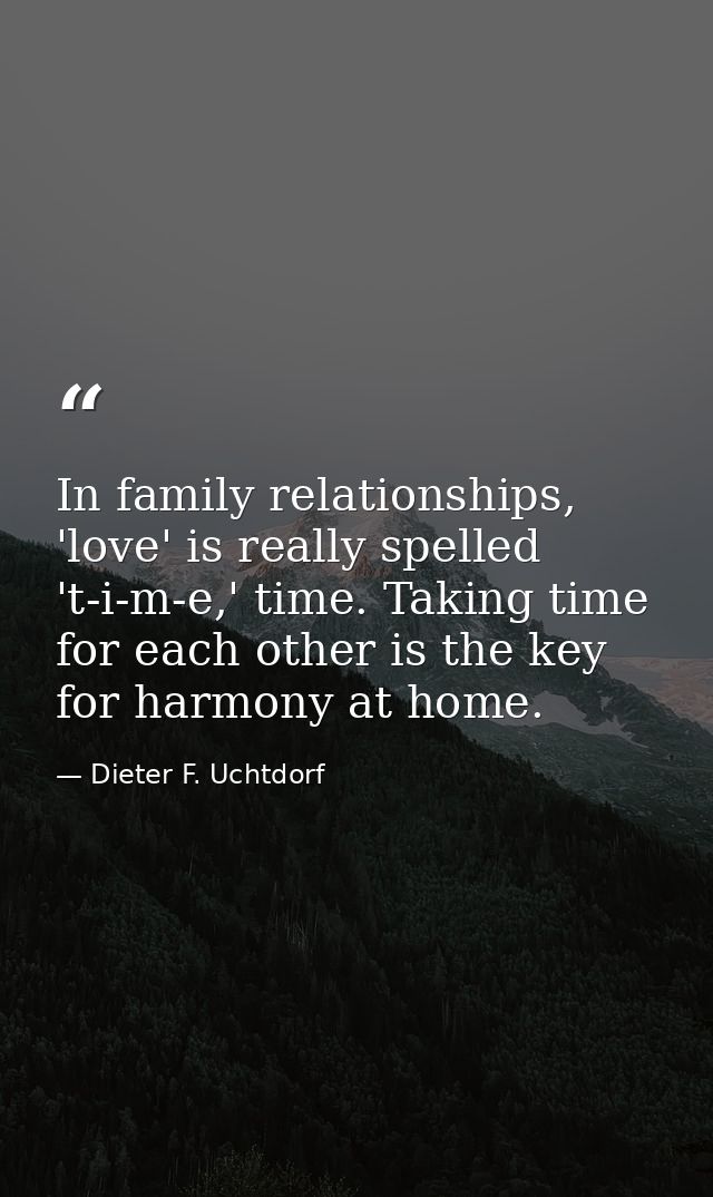 In family relationships, 'love' is really spelled 't-i-m-e,' time. Taking time for each other is the key for harmony at  — Dieter F. Uchtdorf