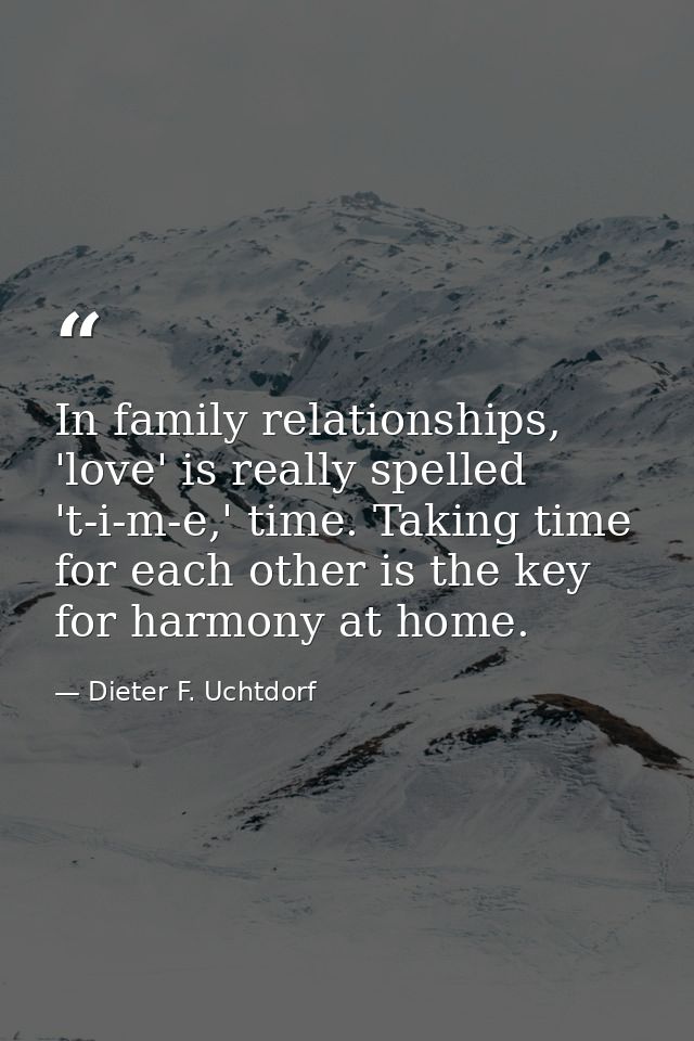 In family relationships, 'love' is really spelled 't-i-m-e,' time. Taking time for each other is the key for harmony at  — Dieter F. Uchtdorf