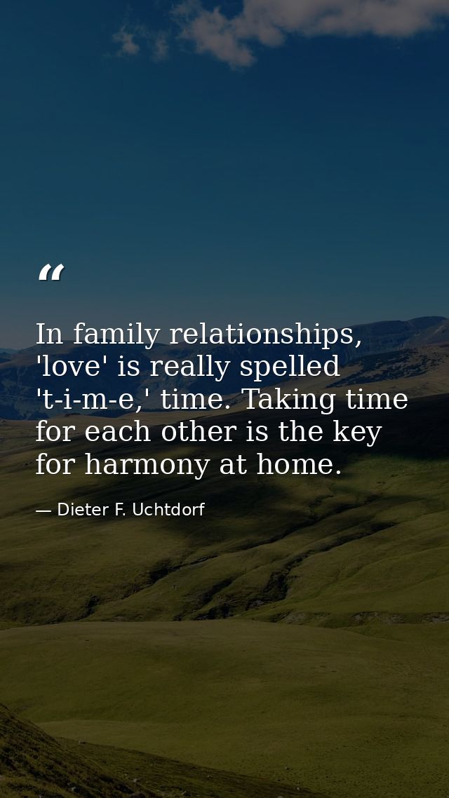 In family relationships, 'love' is really spelled 't-i-m-e,' time. Taking time for each other is the key for harmony at  — Dieter F. Uchtdorf