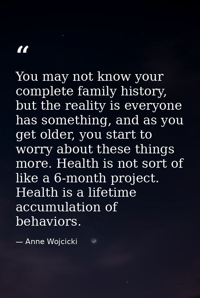 You may not know your complete family history, but the reality is everyone has something, and as you get older, you star — Anne Wojcicki
