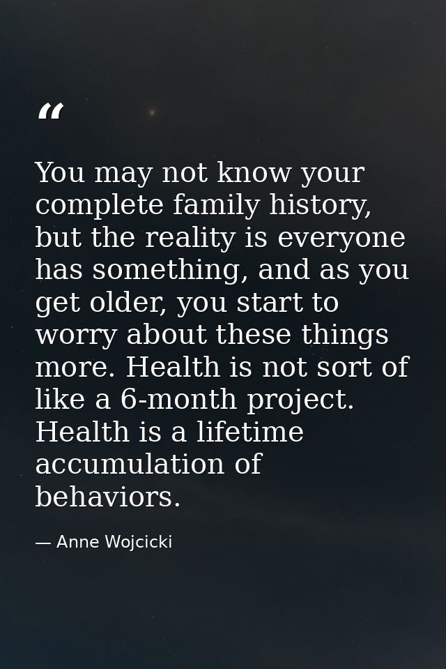 You may not know your complete family history, but the reality is everyone has something, and as you get older, you star — Anne Wojcicki