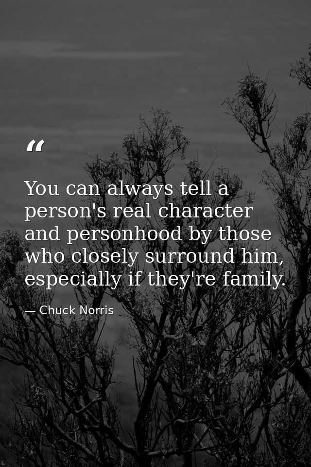 You can always tell a person's real character and personhood by those who closely surround him, especially if they're fa — Chuck Norris
