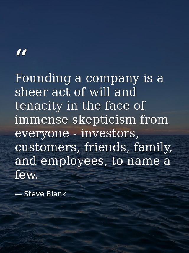 Founding a company is a sheer act of will and tenacity in the face of immense skepticism from everyone - investors, cust — Steve Blank