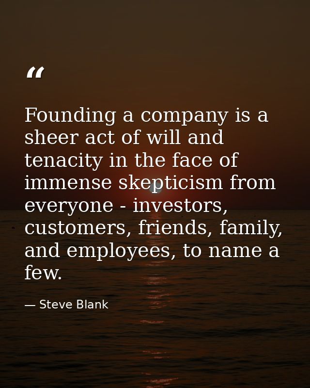 Founding a company is a sheer act of will and tenacity in the face of immense skepticism from everyone - investors, cust — Steve Blank