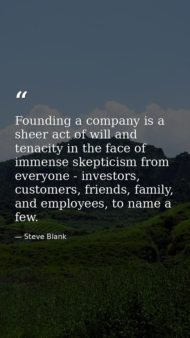 Founding a company is a sheer act of will and tenacity in the face of immense skepticism from everyone - investors, cust — Steve Blank