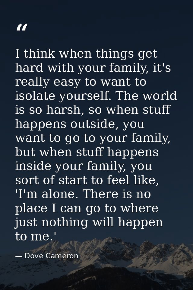 I think when things get hard with your family, it's really easy to want to isolate yourself. The world is so harsh, so w — Dove Cameron