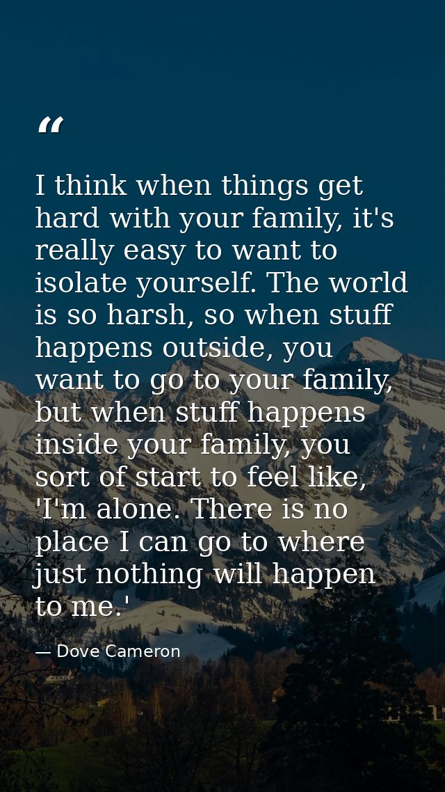 I think when things get hard with your family, it's really easy to want to isolate yourself. The world is so harsh, so w — Dove Cameron