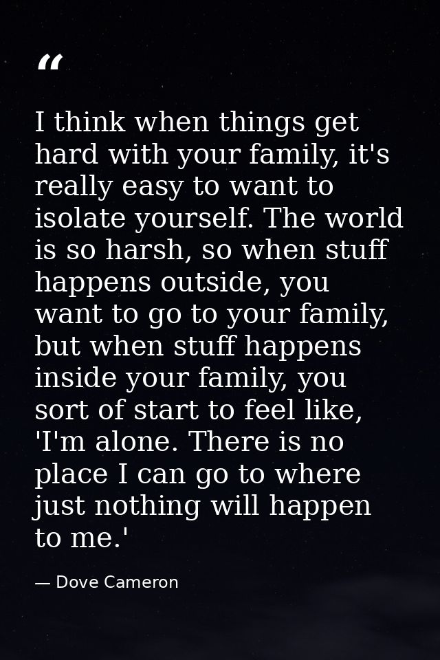 I think when things get hard with your family, it's really easy to want to isolate yourself. The world is so harsh, so w — Dove Cameron