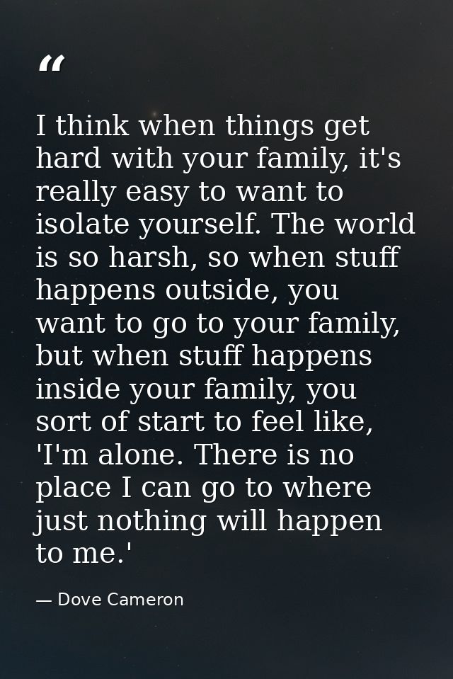 I think when things get hard with your family, it's really easy to want to isolate yourself. The world is so harsh, so w — Dove Cameron