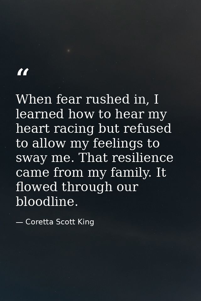 When fear rushed in, I learned how to hear my heart racing but refused to allow my feelings to sway me. That resilience  — Coretta Scott King