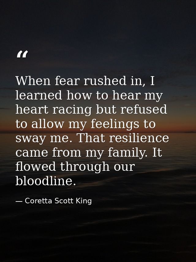 When fear rushed in, I learned how to hear my heart racing but refused to allow my feelings to sway me. That resilience  — Coretta Scott King