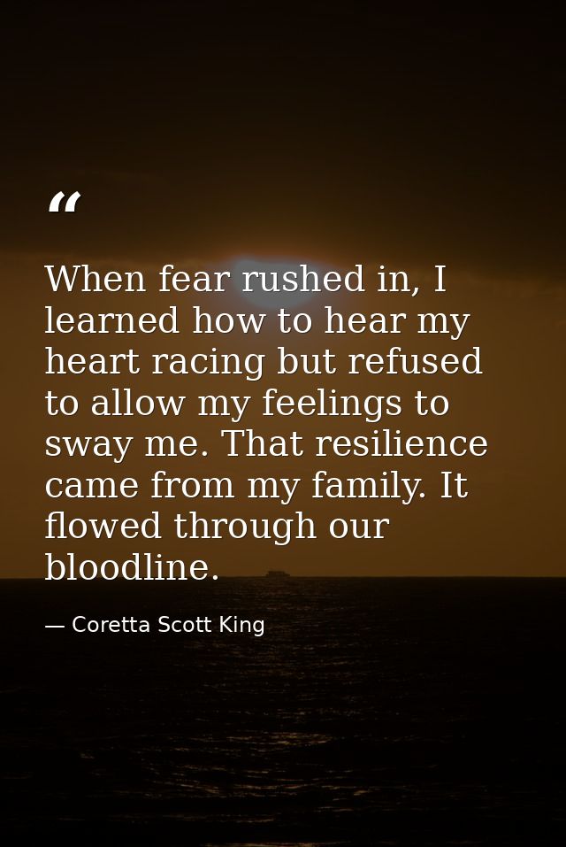 When fear rushed in, I learned how to hear my heart racing but refused to allow my feelings to sway me. That resilience  — Coretta Scott King