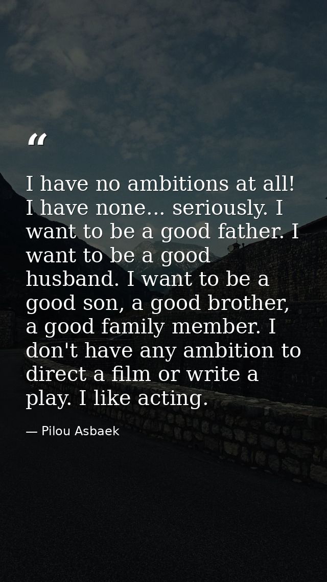 I have no ambitions at all! I have none... seriously. I want to be a good father. I want to be a good husband. I want to — Pilou Asbaek