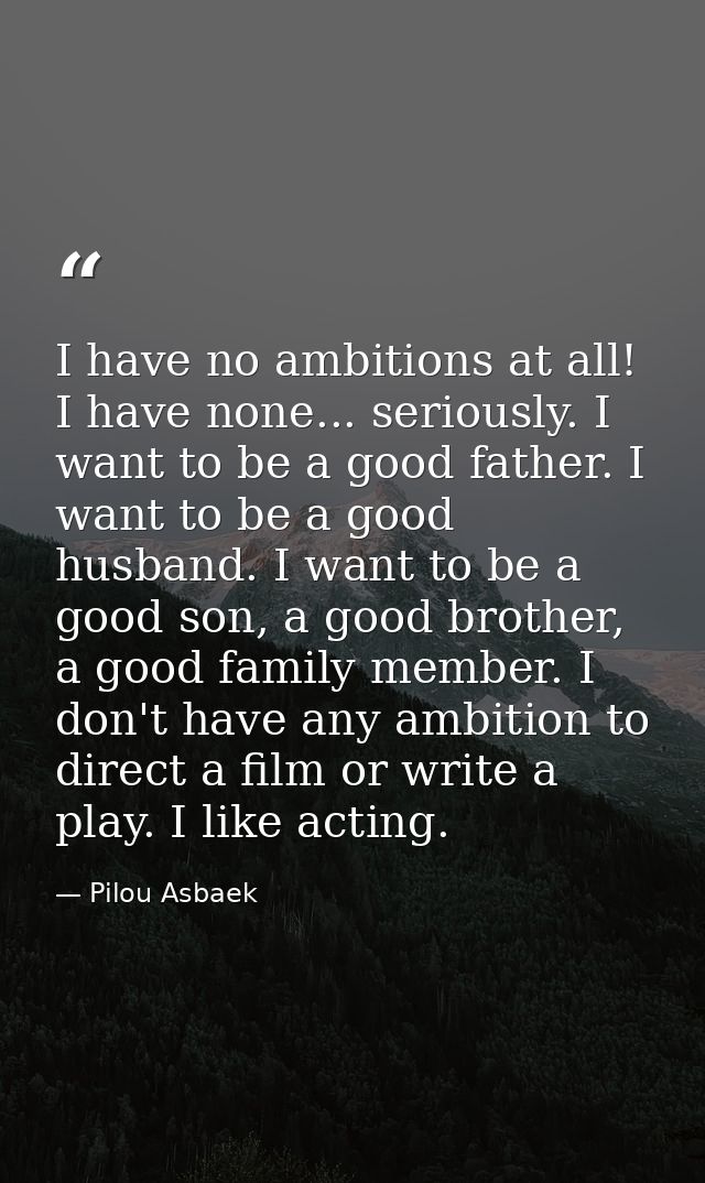 I have no ambitions at all! I have none... seriously. I want to be a good father. I want to be a good husband. I want to — Pilou Asbaek