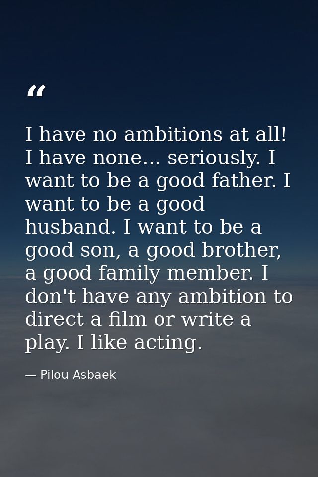 I have no ambitions at all! I have none... seriously. I want to be a good father. I want to be a good husband. I want to — Pilou Asbaek