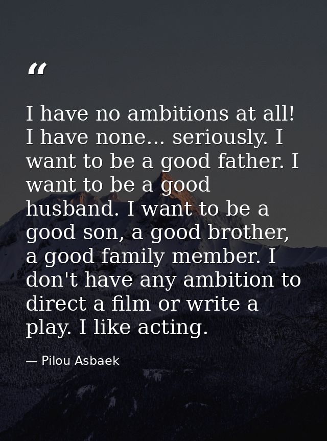 I have no ambitions at all! I have none... seriously. I want to be a good father. I want to be a good husband. I want to — Pilou Asbaek