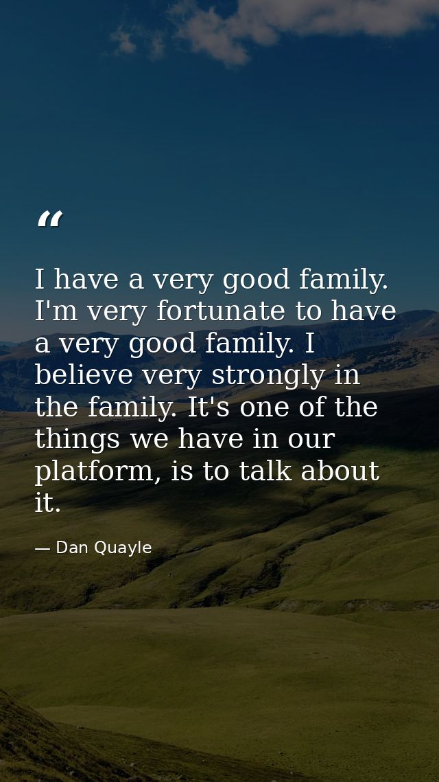 I have a very good family. I'm very fortunate to have a very good family. I believe very strongly in the family. It's on — Dan Quayle