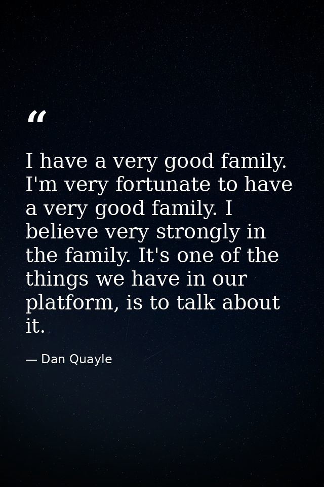 I have a very good family. I'm very fortunate to have a very good family. I believe very strongly in the family. It's on — Dan Quayle