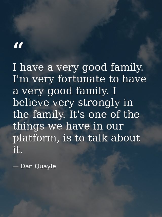 I have a very good family. I'm very fortunate to have a very good family. I believe very strongly in the family. It's on — Dan Quayle