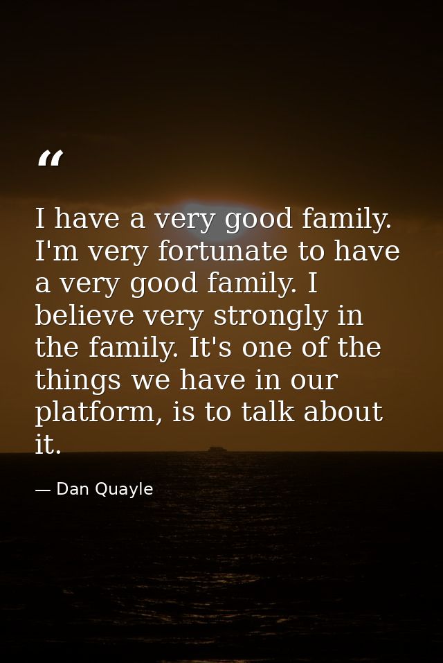 I have a very good family. I'm very fortunate to have a very good family. I believe very strongly in the family. It's on — Dan Quayle