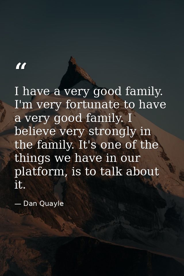I have a very good family. I'm very fortunate to have a very good family. I believe very strongly in the family. It's on — Dan Quayle