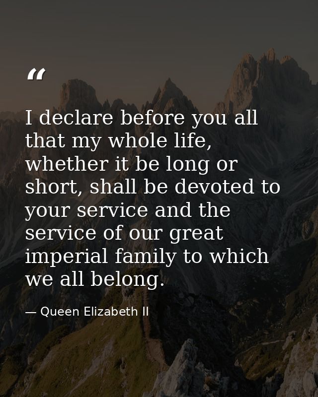 I declare before you all that my whole life, whether it be long or short, shall be devoted to your service and the servi — Queen Elizabeth II