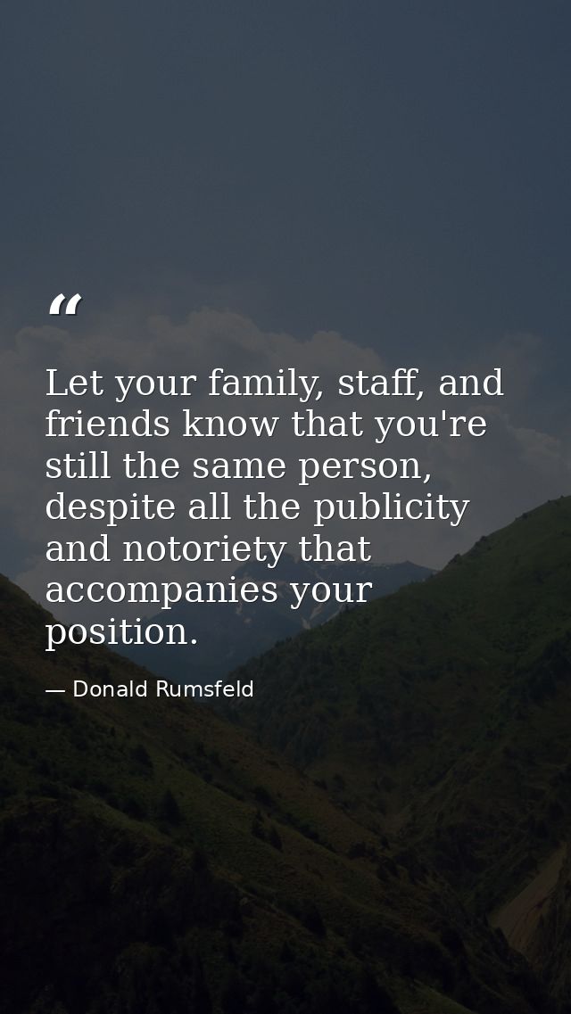 Let your family, staff, and friends know that you're still the same person, despite all the publicity and notoriety that — Donald Rumsfeld