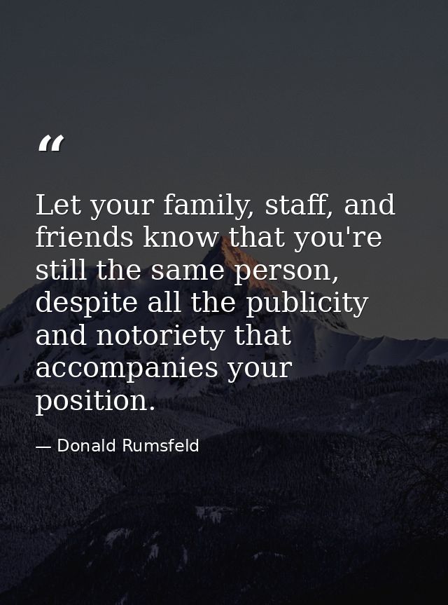 Let your family, staff, and friends know that you're still the same person, despite all the publicity and notoriety that — Donald Rumsfeld