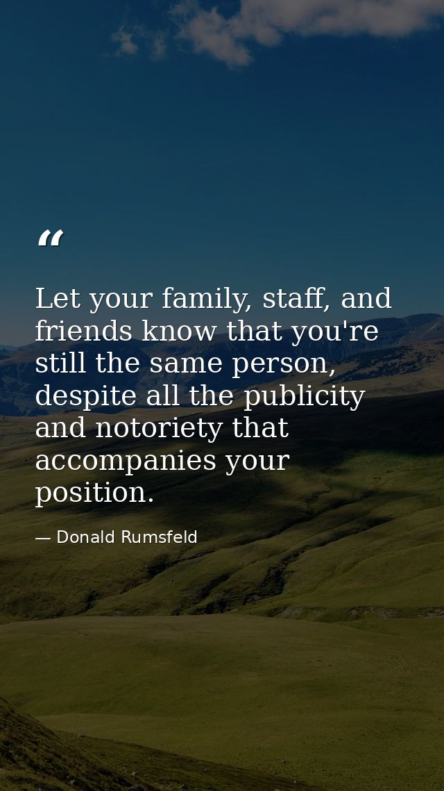 Let your family, staff, and friends know that you're still the same person, despite all the publicity and notoriety that — Donald Rumsfeld