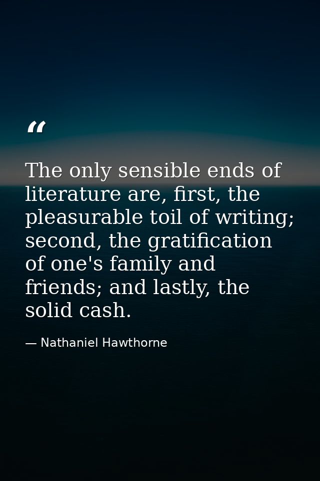 The only sensible ends of literature are, first, the pleasurable toil of writing; second, the gratification of one's fam — Nathaniel Hawthorne