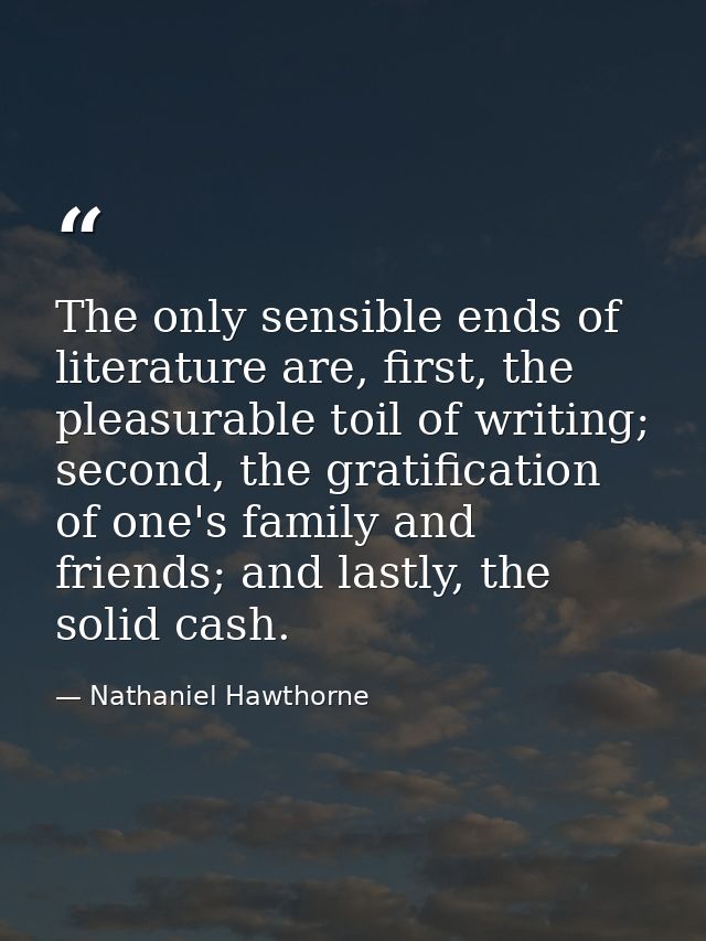 The only sensible ends of literature are, first, the pleasurable toil of writing; second, the gratification of one's fam — Nathaniel Hawthorne